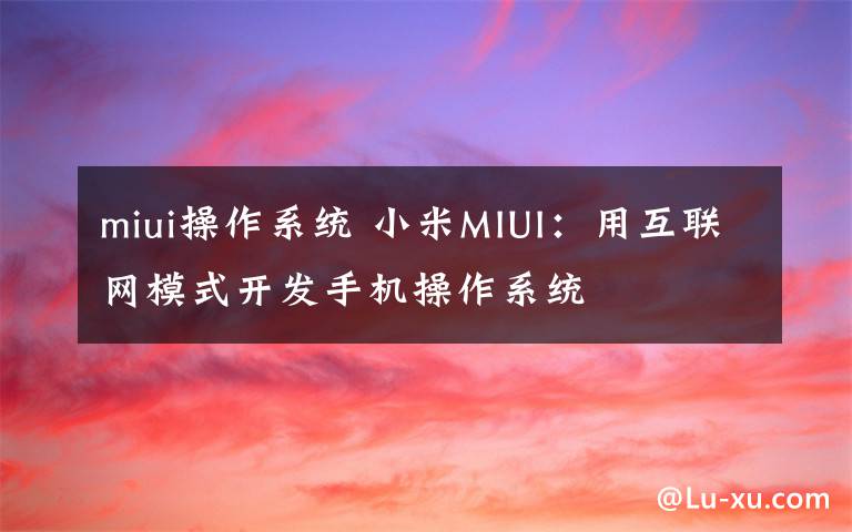 miui操作系統(tǒng) 小米MIUI：用互聯(lián)網(wǎng)模式開發(fā)手機(jī)操作系統(tǒng)