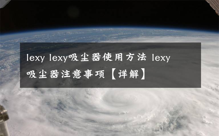 lexy lexy吸塵器使用方法 lexy吸塵器注意事項(xiàng)【詳解】