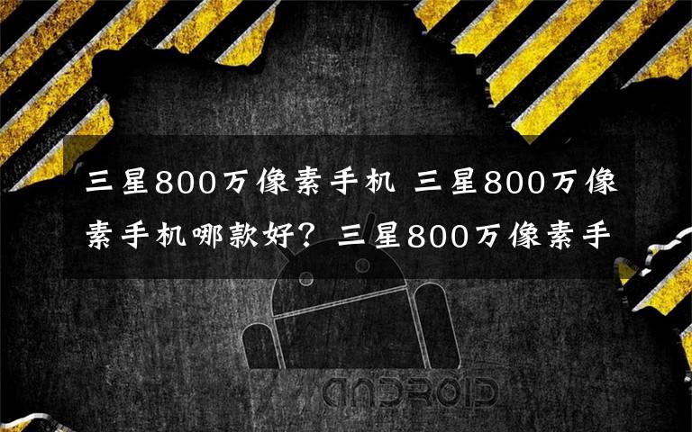 三星800萬像素手機(jī) 三星800萬像素手機(jī)哪款好？三星800萬像素手機(jī)推薦