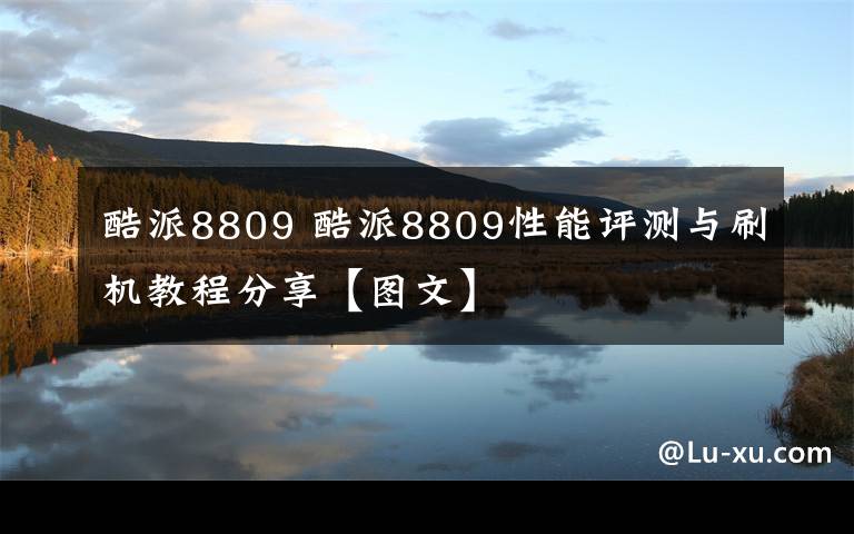 酷派8809 酷派8809性能評測與刷機(jī)教程分享【圖文】