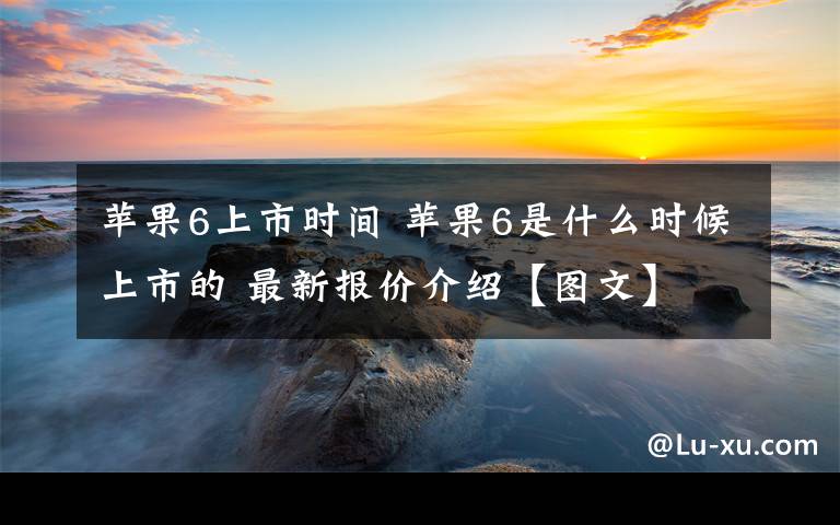 蘋果6上市時間 蘋果6是什么時候上市的 最新報價介紹【圖文】