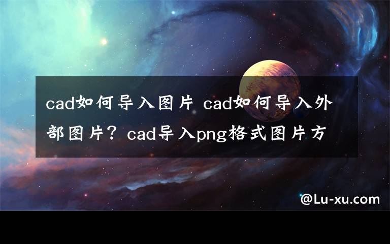 cad如何導(dǎo)入圖片 cad如何導(dǎo)入外部圖片？cad導(dǎo)入png格式圖片方法