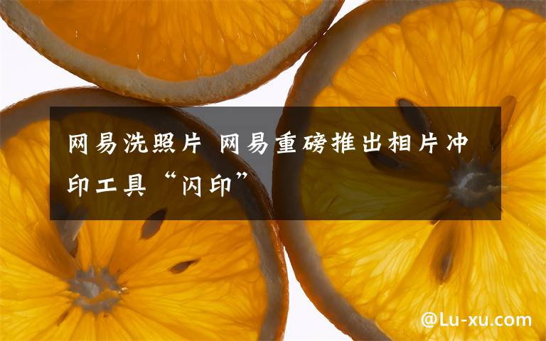 網(wǎng)易洗照片 網(wǎng)易重磅推出相片沖印工具“閃印”