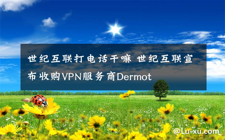 世紀互聯(lián)打電話干嘛 世紀互聯(lián)宣布收購VPN服務(wù)商Dermot