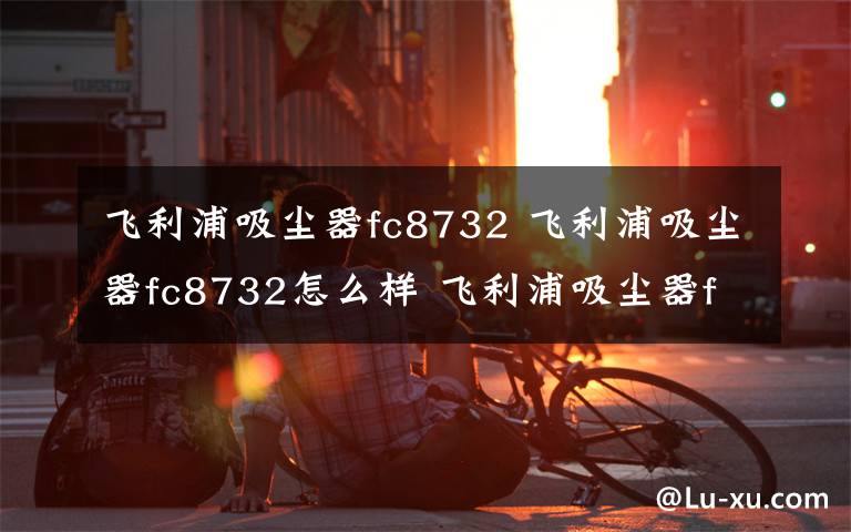 飛利浦吸塵器fc8732 飛利浦吸塵器fc8732怎么樣 飛利浦吸塵器fc8732性能評(píng)測(cè)