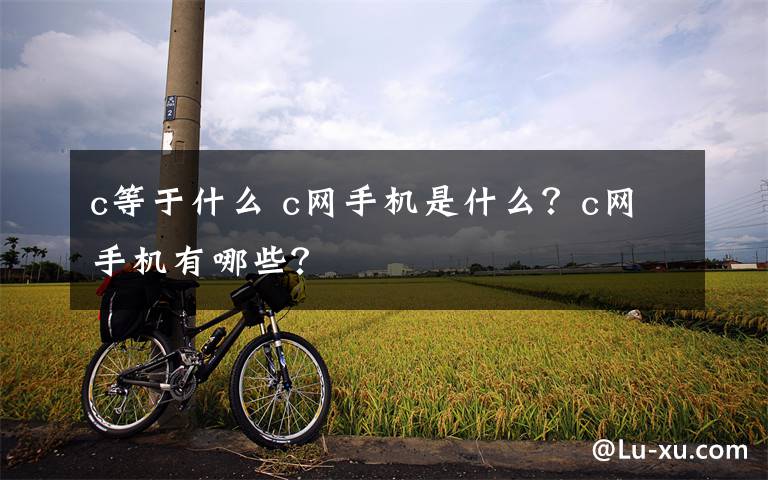 c等于什么 c網(wǎng)手機(jī)是什么？c網(wǎng)手機(jī)有哪些？