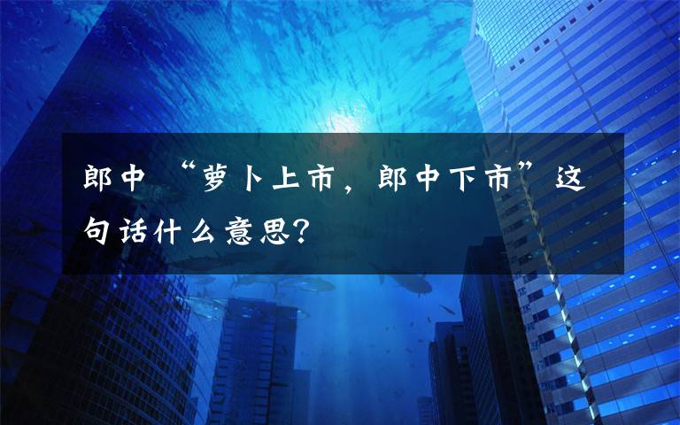 郎中 “蘿卜上市，郎中下市”這句話什么意思？