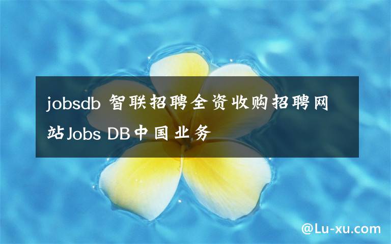 jobsdb 智聯(lián)招聘全資收購招聘網(wǎng)站Jobs DB中國業(yè)務(wù)