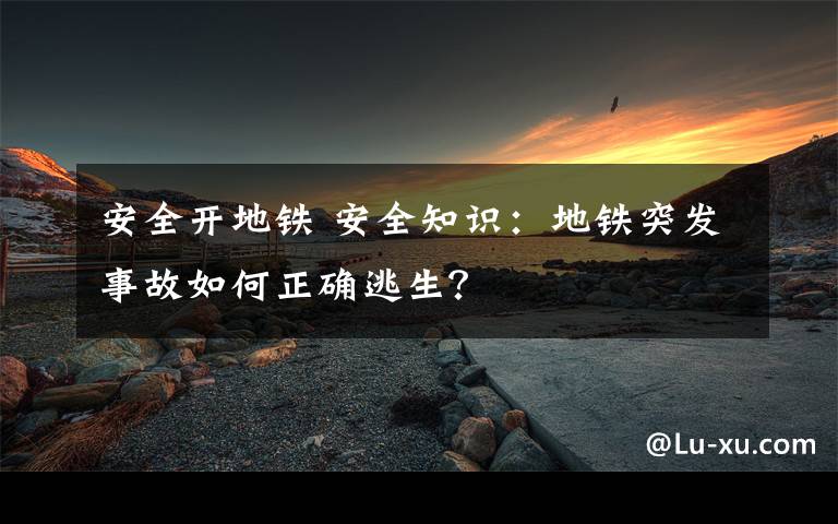 安全開地鐵 安全知識：地鐵突發(fā)事故如何正確逃生？