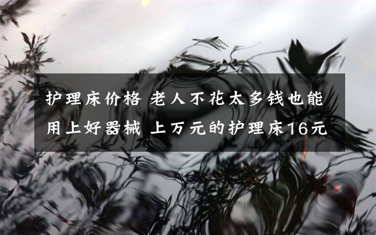 護理床價格 老人不花太多錢也能用上好器械 上萬元的護理床16元就能租一天