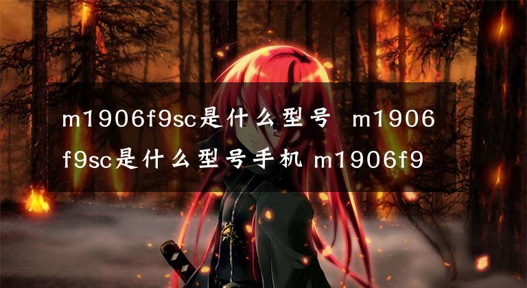 m1906f9sc是什么型號 m1906f9sc是什么型號手機 m1906f9s手機是什么型號