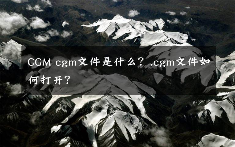 CGM cgm文件是什么？.cgm文件如何打開？