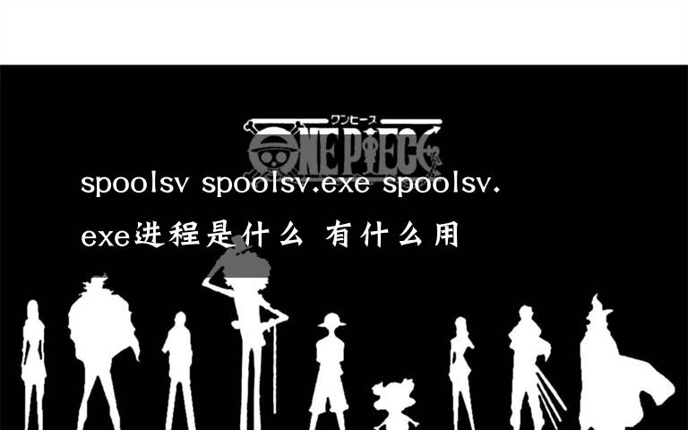 spoolsv spoolsv.exe spoolsv.exe進(jìn)程是什么 有什么用