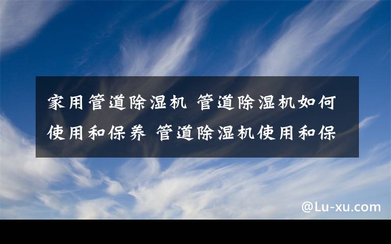 家用管道除濕機 管道除濕機如何使用和保養(yǎng) 管道除濕機使用和保養(yǎng)方式介紹