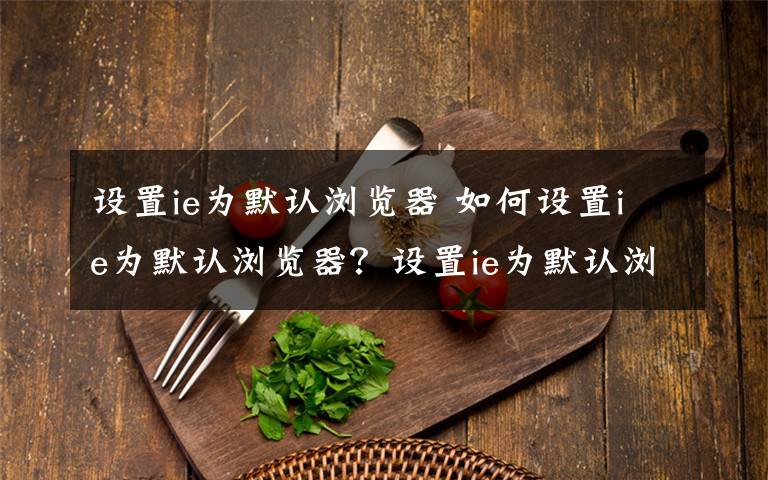 設(shè)置ie為默認(rèn)瀏覽器 如何設(shè)置ie為默認(rèn)瀏覽器？設(shè)置ie為默認(rèn)瀏覽器方法