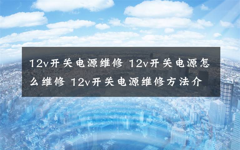 12v開關電源維修 12v開關電源怎么維修 12v開關電源維修方法介紹