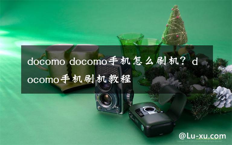 docomo docomo手機(jī)怎么刷機(jī)？docomo手機(jī)刷機(jī)教程