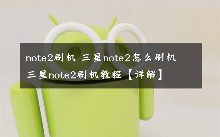 note2刷機 三星note2怎么刷機 三星note2刷機教程【詳解】