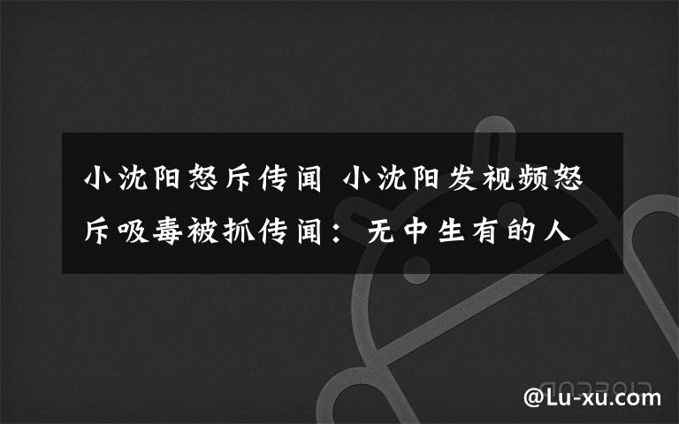 小沈陽怒斥傳聞 小沈陽發(fā)視頻怒斥吸毒被抓傳聞：無中生有的人在造謠