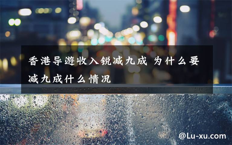 香港導(dǎo)游收入銳減九成 為什么要減九成什么情況