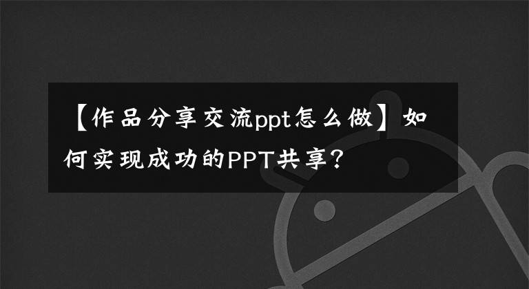 【作品分享交流ppt怎么做】如何實(shí)現(xiàn)成功的PPT共享？