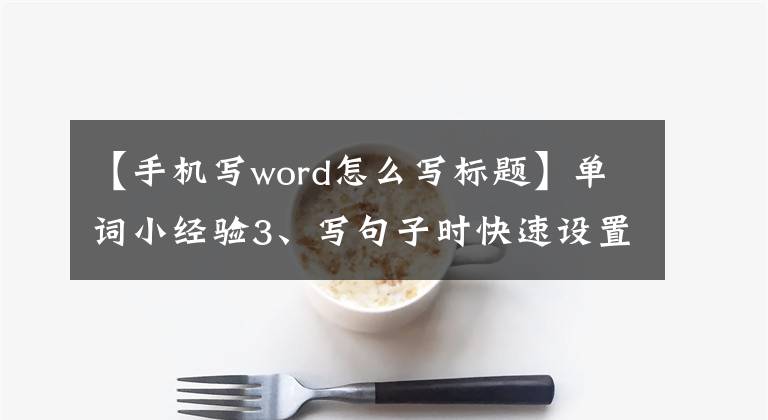 【手機寫word怎么寫標(biāo)題】單詞小經(jīng)驗3、寫句子時快速設(shè)置標(biāo)題的方法