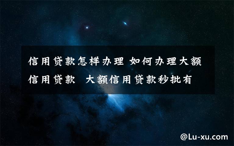 信用貸款怎樣辦理 如何辦理大額信用貸款  大額信用貸款秒批有什么條件【詳解】