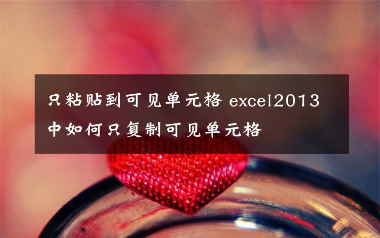 只粘貼到可見單元格 excel2013中如何只復(fù)制可見單元格