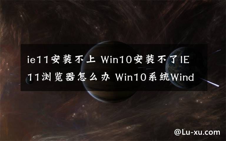 ie11安裝不上 Win10安裝不了IE11瀏覽器怎么辦 Win10系統(tǒng)Windows功能安裝不了IE11的解決方法