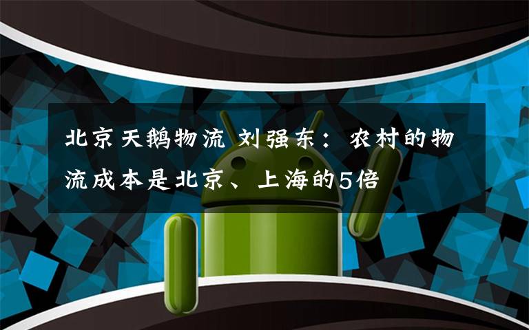 北京天鵝物流 劉強東：農(nóng)村的物流成本是北京、上海的5倍