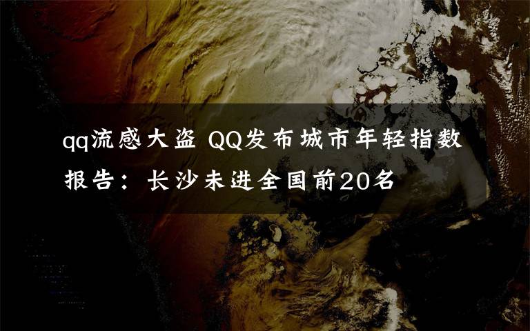 qq流感大盜 QQ發(fā)布城市年輕指數(shù)報告：長沙未進全國前20名