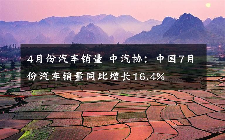 4月份汽車銷量 中汽協(xié)：中國7月份汽車銷量同比增長16.4%