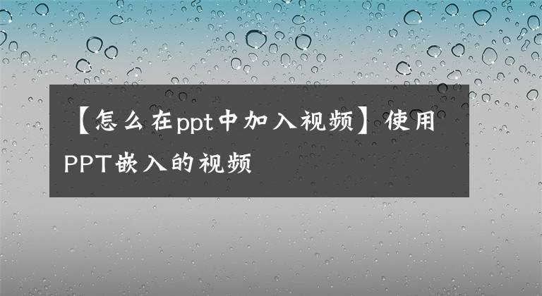 【怎么在ppt中加入視頻】使用PPT嵌入的視頻