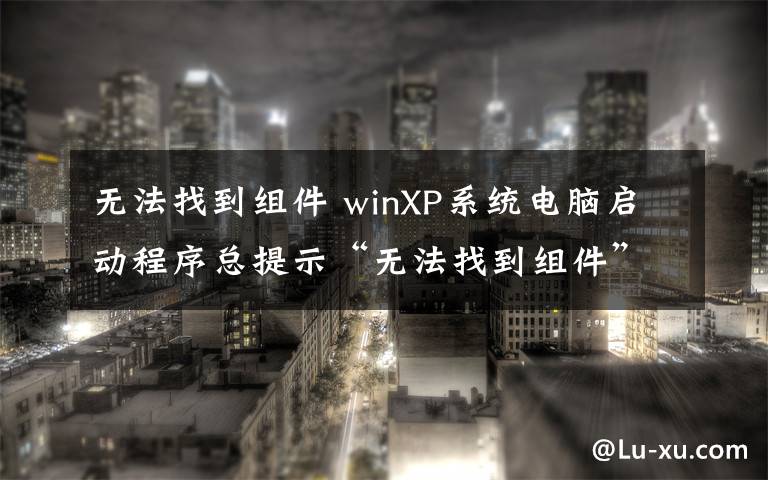 無法找到組件 winXP系統(tǒng)電腦啟動程序總提示“無法找到組件”怎么辦