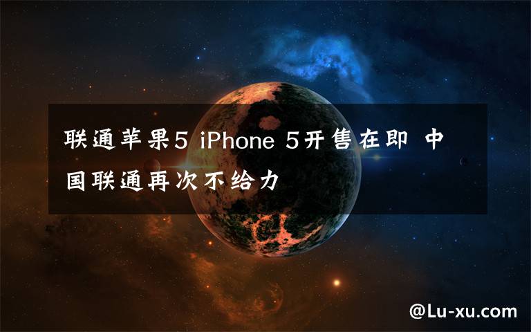 聯(lián)通蘋(píng)果5 iPhone 5開(kāi)售在即 中國(guó)聯(lián)通再次不給力