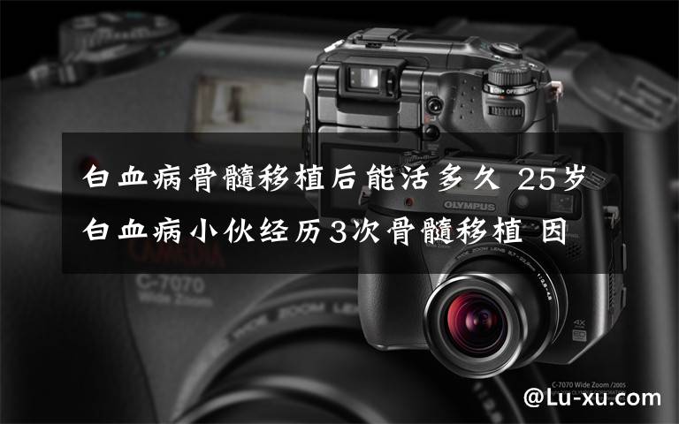 白血病骨髓移植后能活多久 25歲白血病小伙經(jīng)歷3次骨髓移植 因幾口粽子病危