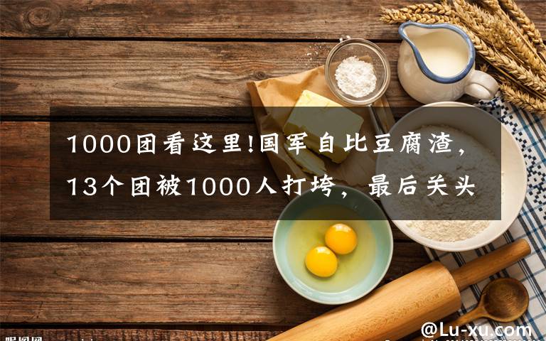 1000團看這里!國軍自比豆腐渣，13個團被1000人打垮，最后關(guān)頭陳毅喊停攻城