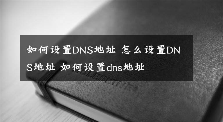 如何設(shè)置DNS地址 怎么設(shè)置DNS地址 如何設(shè)置dns地址