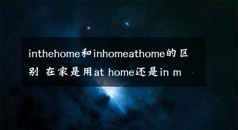 inthehome和inhomeathome的區(qū)別 在家是用at home還是in my home