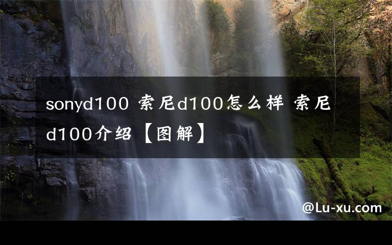 sonyd100 索尼d100怎么樣 索尼d100介紹【圖解】