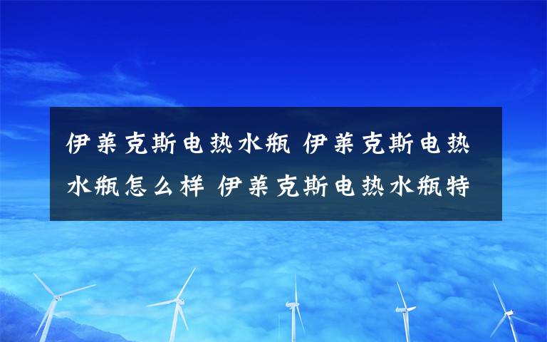 伊萊克斯電熱水瓶 伊萊克斯電熱水瓶怎么樣 伊萊克斯電熱水瓶特性介紹