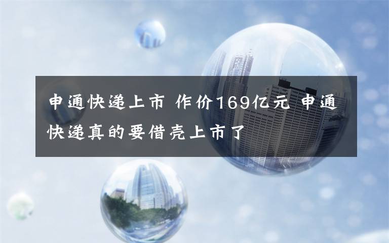 申通快遞上市 作價169億元 申通快遞真的要借殼上市了