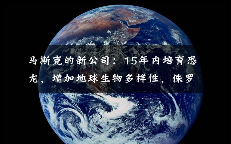 馬斯克的新公司：15年內(nèi)培育恐龍，增加地球生物多樣性，侏羅紀(jì)公園指日可待