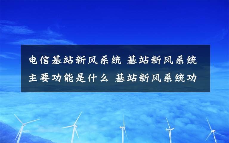 電信基站新風(fēng)系統(tǒng) 基站新風(fēng)系統(tǒng)主要功能是什么 基站新風(fēng)系統(tǒng)功能介紹【詳解】