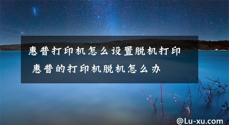 惠普打印機怎么設(shè)置脫機打印 惠普的打印機脫機怎么辦