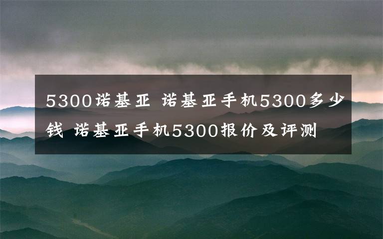 5300諾基亞 諾基亞手機5300多少錢 諾基亞手機5300報價及評測