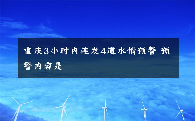 重慶3小時內(nèi)連發(fā)4道水情預警 預警內(nèi)容是