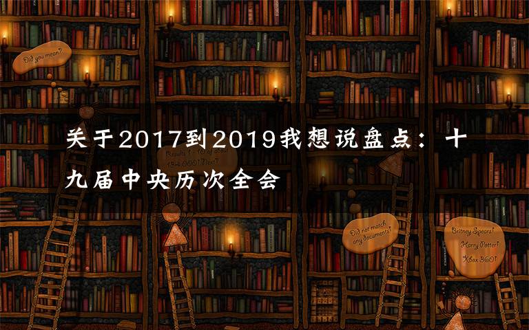 關(guān)于2017到2019我想說(shuō)盤(pán)點(diǎn)：十九屆中央歷次全會(huì)