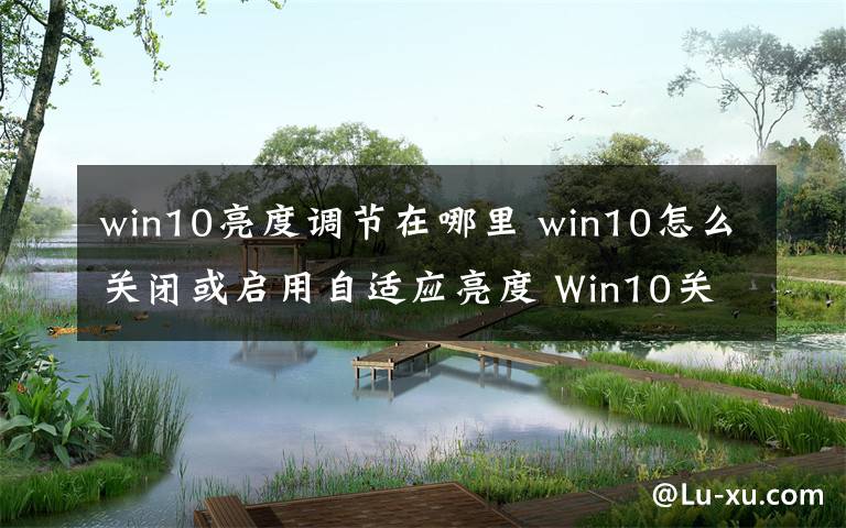 win10亮度調(diào)節(jié)在哪里 win10怎么關(guān)閉或啟用自適應(yīng)亮度 Win10關(guān)閉或啟用自適應(yīng)亮度的方法