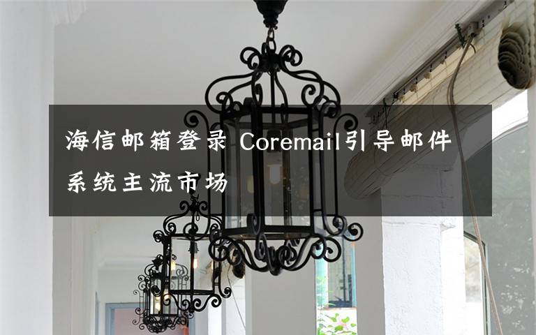 海信郵箱登錄 Coremail引導(dǎo)郵件系統(tǒng)主流市場(chǎng)